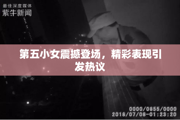 第五小女震撼登场，精彩表现引发热议