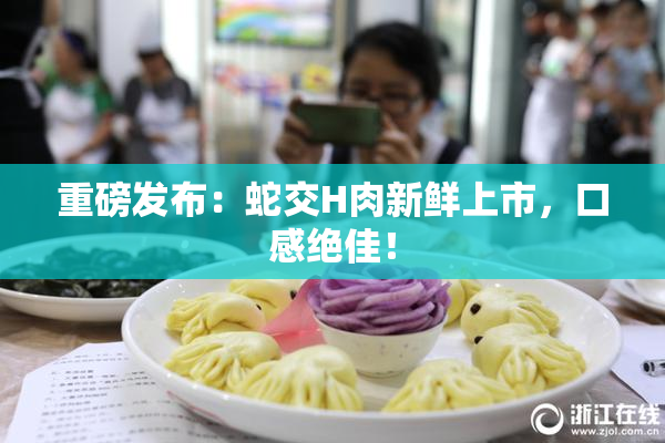 重磅发布：蛇交H肉新鲜上市，口感绝佳！