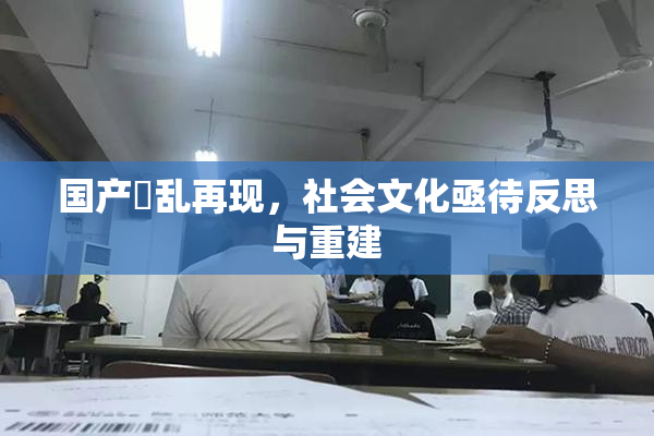 国产婬乱再现，社会文化亟待反思与重建