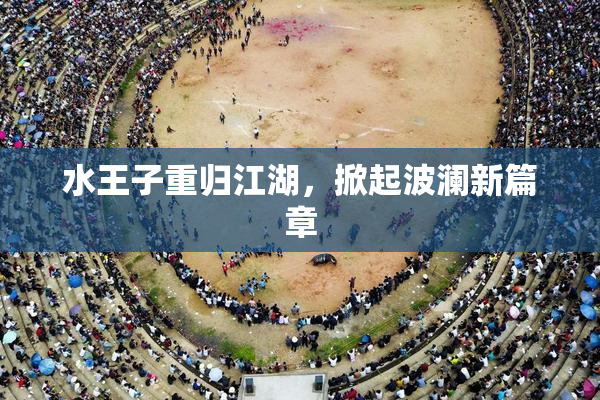 水王子重归江湖，掀起波澜新篇章
