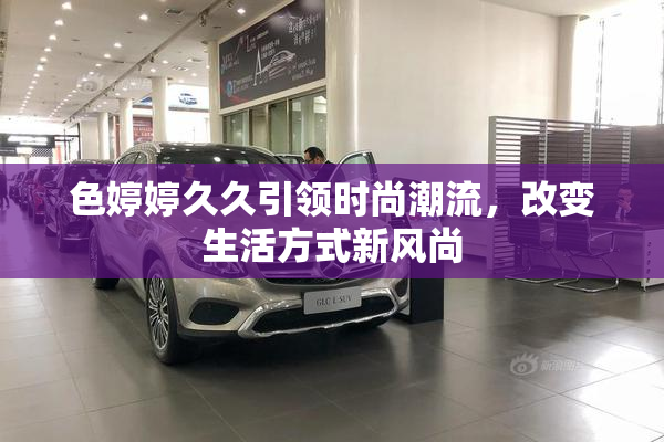 色婷婷久久引领时尚潮流，改变生活方式新风尚