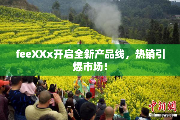 feeXXx开启全新产品线，热销引爆市场！