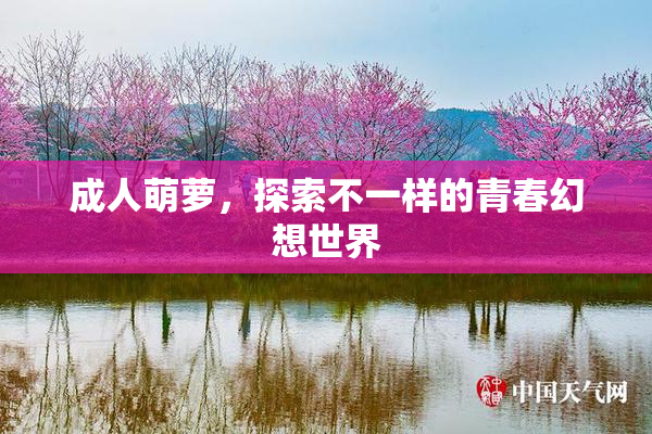 成人萌萝，探索不一样的青春幻想世界