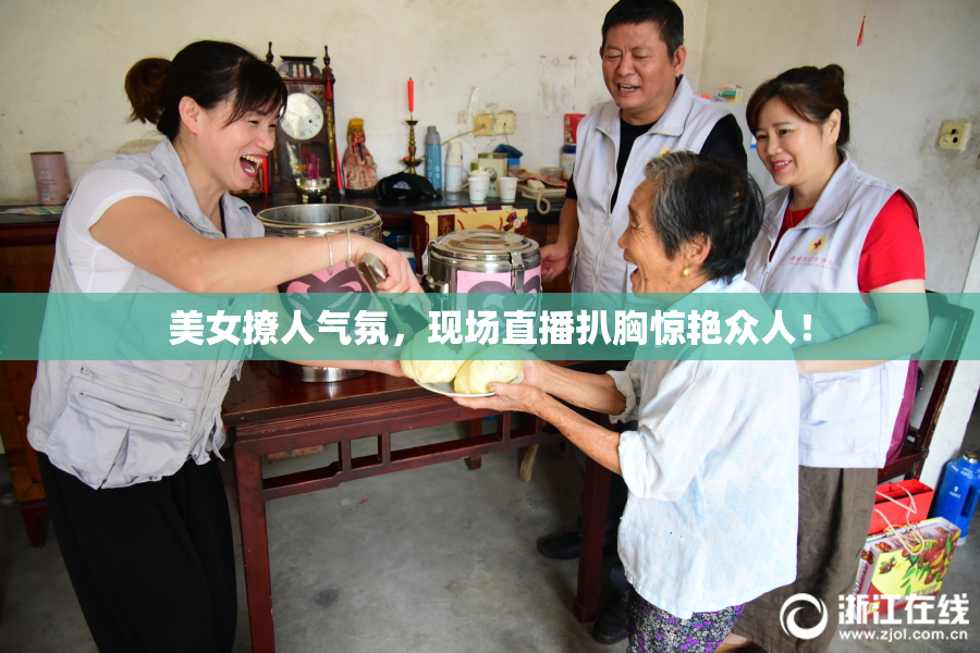 美女撩人气氛，现场直播扒胸惊艳众人！
