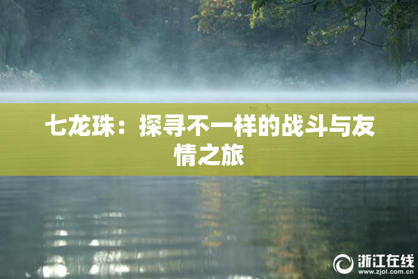 七龙珠：探寻不一样的战斗与友情之旅