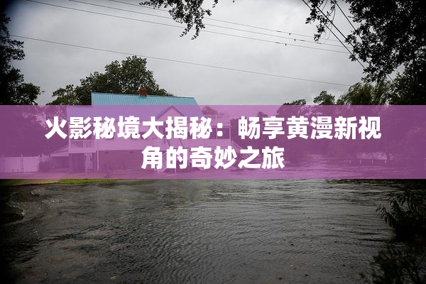 火影秘境大揭秘：畅享黄漫新视角的奇妙之旅
