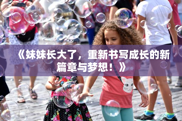 《妹妹长大了，重新书写成长的新篇章与梦想！》