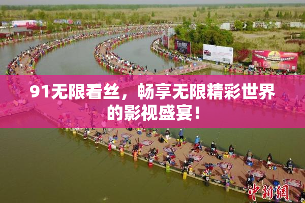 91无限看丝，畅享无限精彩世界的影视盛宴！