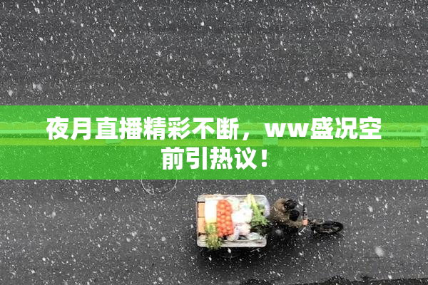 夜月直播精彩不断，ww盛况空前引热议！