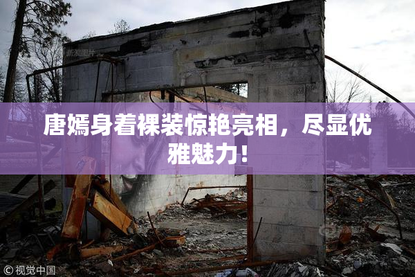 唐嫣身着裸装惊艳亮相，尽显优雅魅力！