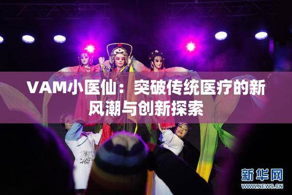 VAM小医仙：突破传统医疗的新风潮与创新探索