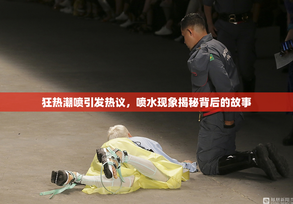 狂热潮喷引发热议，喷水现象揭秘背后的故事