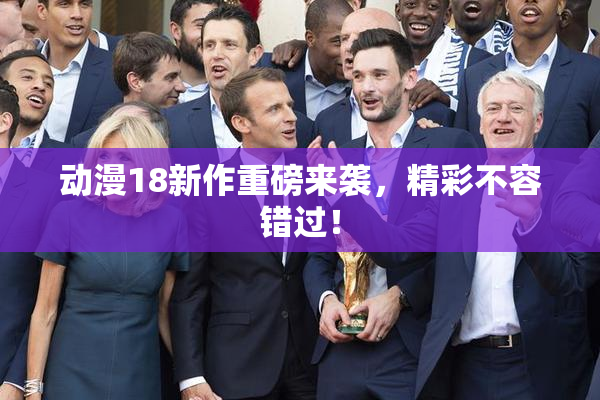 动漫18新作重磅来袭，精彩不容错过！