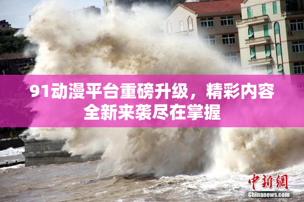 91动漫平台重磅升级，精彩内容全新来袭尽在掌握
