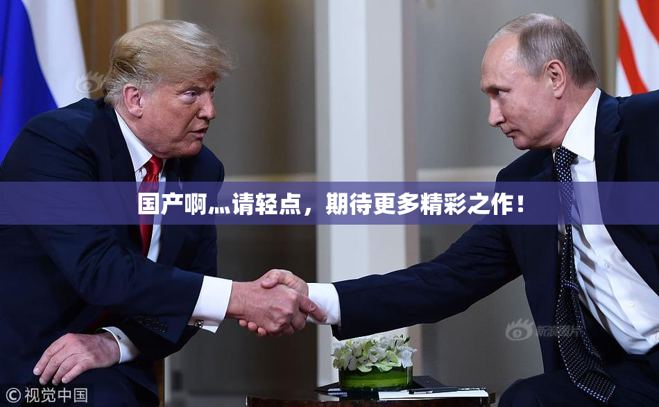 国产啊灬请轻点，期待更多精彩之作！