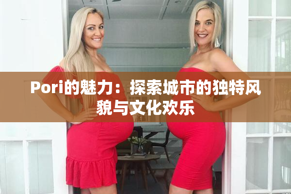 Pori的魅力：探索城市的独特风貌与文化欢乐