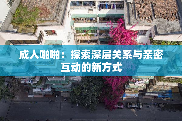 成人啪啪：探索深层关系与亲密互动的新方式