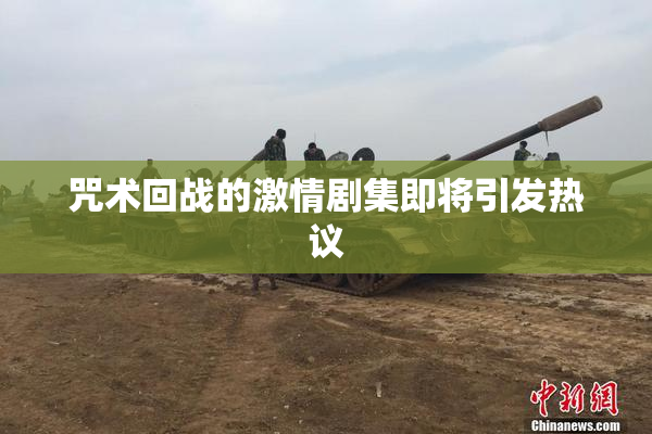咒术回战的激情剧集即将引发热议