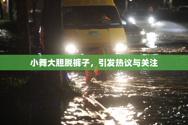 小舞大胆脱裤子，引发热议与关注