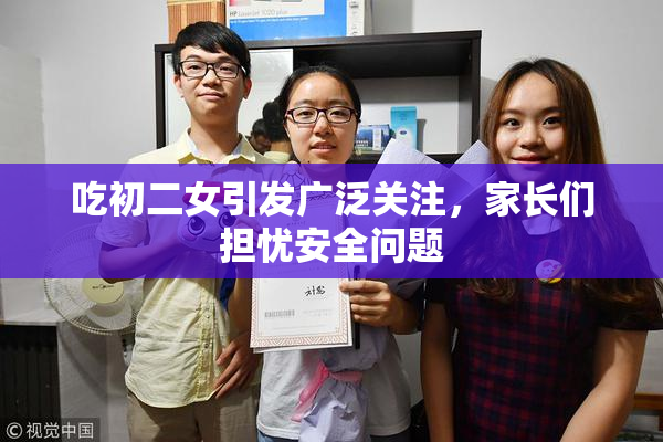 吃初二女引发广泛关注，家长们担忧安全问题