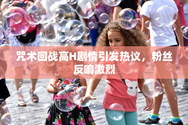 咒术回战高H剧情引发热议，粉丝反响激烈