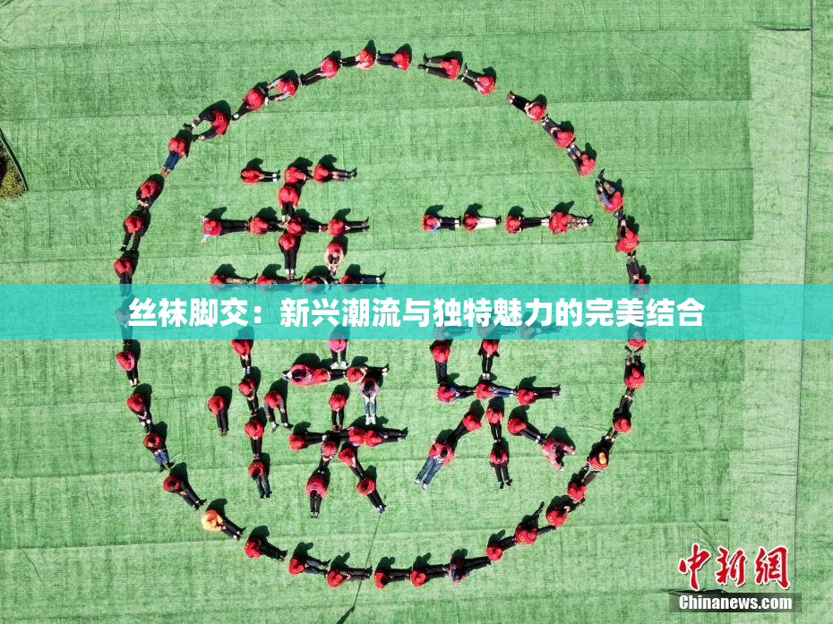 丝袜脚交：新兴潮流与独特魅力的完美结合