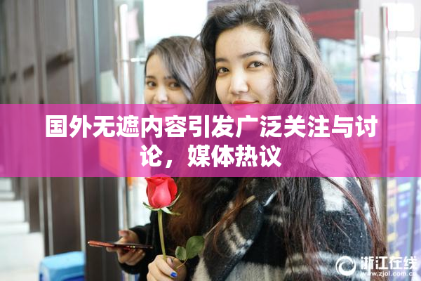 国外无遮内容引发广泛关注与讨论，媒体热议