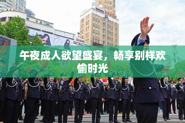 午夜成人欲望盛宴，畅享别样欢愉时光