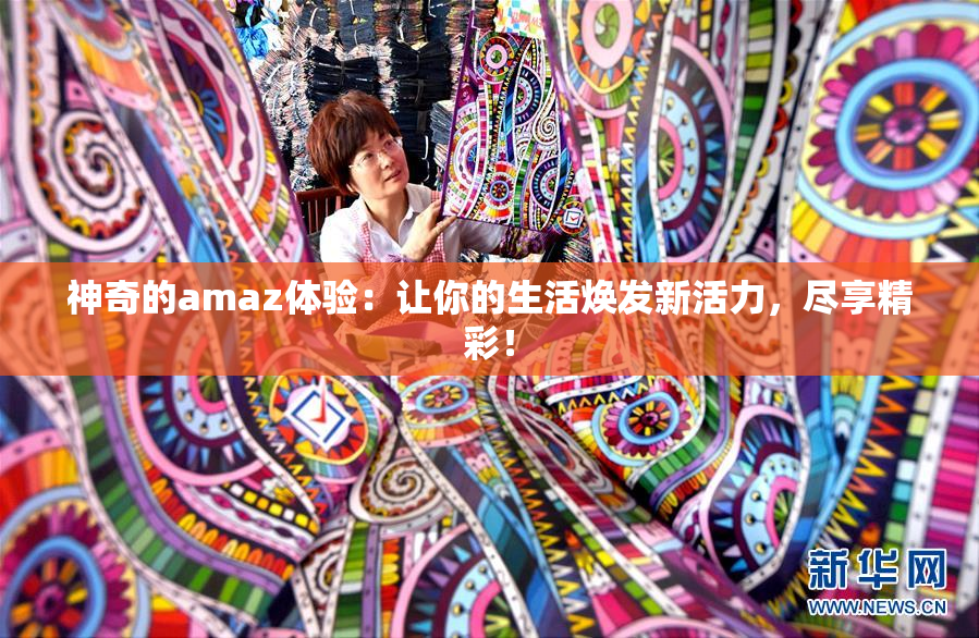 神奇的amaz体验：让你的生活焕发新活力，尽享精彩！