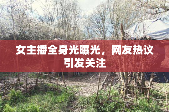 女主播全身光曝光，网友热议引发关注