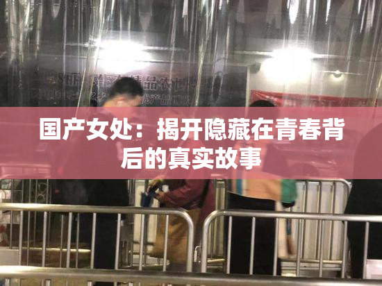 国产女处：揭开隐藏在青春背后的真实故事