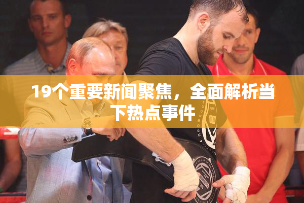 19个重要新闻聚焦，全面解析当下热点事件