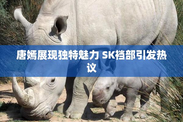 唐嫣展现独特魅力 SK裆部引发热议