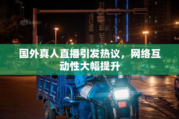 国外真人直播引发热议，网络互动性大幅提升
