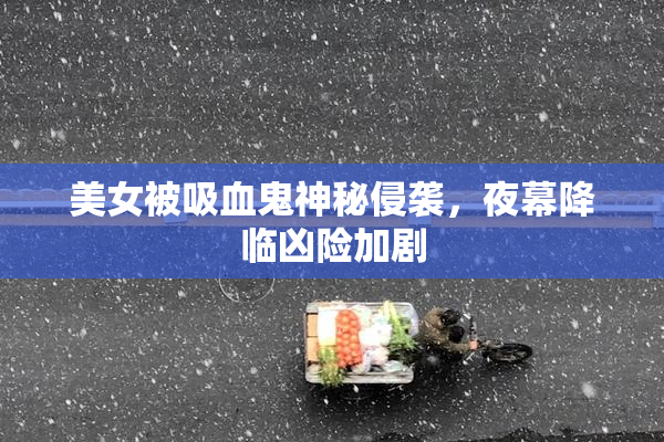 美女被吸血鬼神秘侵袭，夜幕降临凶险加剧