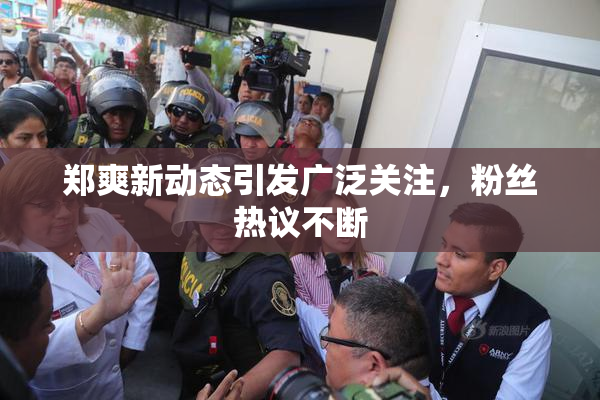 郑爽新动态引发广泛关注，粉丝热议不断