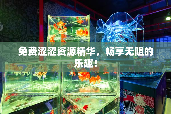 免费涩涩资源精华，畅享无阻的乐趣！