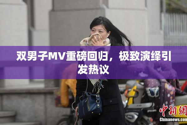 双男子MV重磅回归，极致演绎引发热议