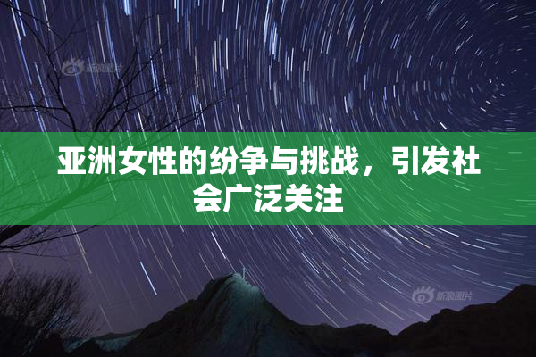 亚洲女性的纷争与挑战，引发社会广泛关注