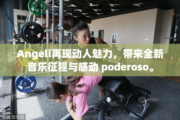 Angeli再现动人魅力，带来全新音乐征程与感动 poderoso。
