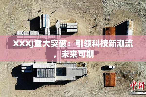 XXXJ重大突破：引领科技新潮流，未来可期