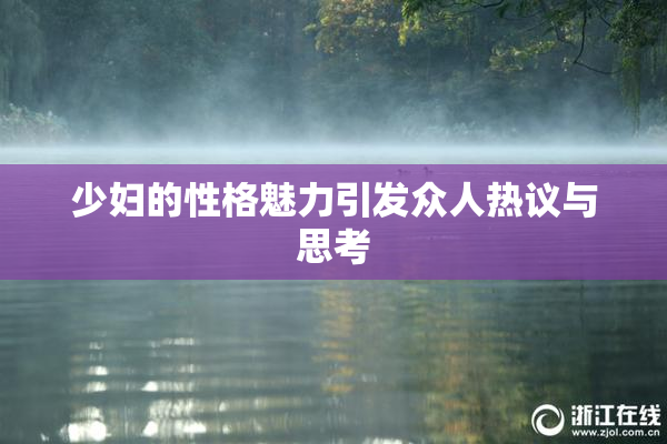 少妇的性格魅力引发众人热议与思考