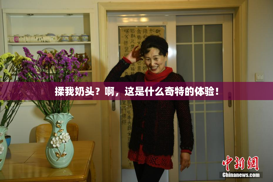 揉我奶头？啊，这是什么奇特的体验！