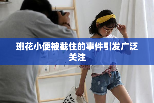班花小便被截住的事件引发广泛关注