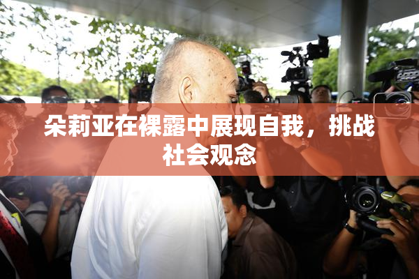 朵莉亚在裸露中展现自我，挑战社会观念