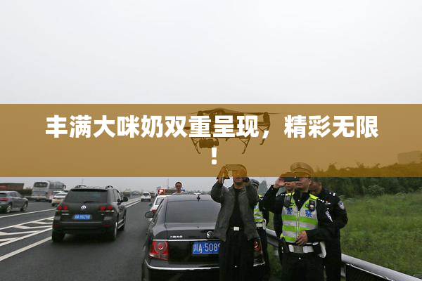 丰满大咪奶双重呈现，精彩无限！