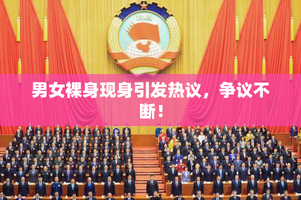 男女裸身现身引发热议，争议不断！