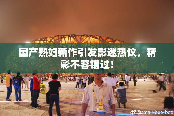 国产熟妇新作引发影迷热议，精彩不容错过！