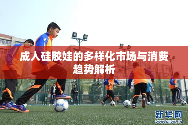 成人硅胶娃的多样化市场与消费趋势解析