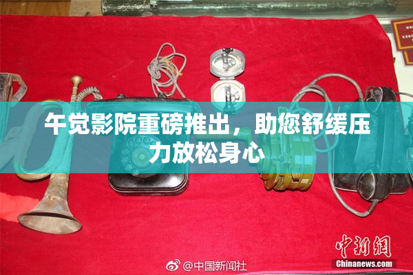 午觉影院重磅推出，助您舒缓压力放松身心